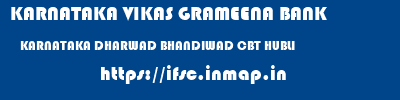 KARNATAKA VIKAS GRAMEENA BANK  KARNATAKA DHARWAD BHANDIWAD CBT HUBLI  ifsc code